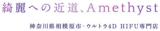 綺麗への近道、Amethyst  神奈川県相模原市・ウルトラ4D HIFU専門店