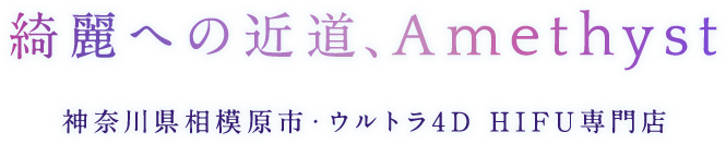 綺麗への近道、Amethyst  神奈川県相模原市・ウルトラ4D HIFU専門店